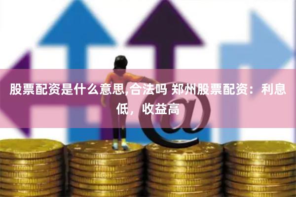 股票配资是什么意思,合法吗 郑州股票配资：利息低，收益高