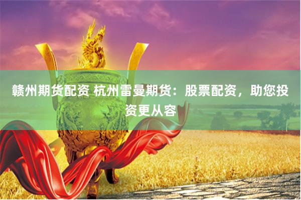 赣州期货配资 杭州雷曼期货：股票配资，助您投资更从容