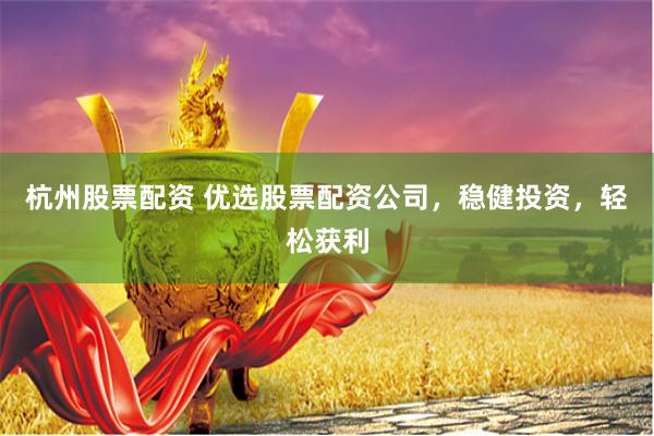 杭州股票配资 优选股票配资公司，稳健投资，轻松获利