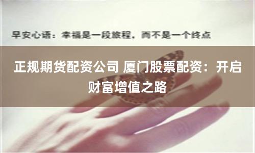 正规期货配资公司 厦门股票配资：开启财富增值之路