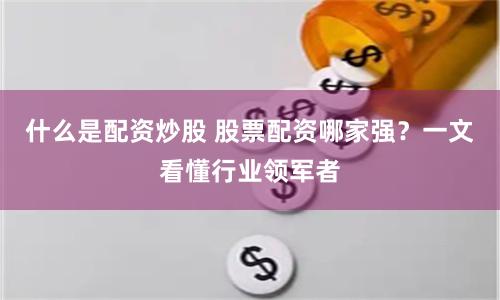 什么是配资炒股 股票配资哪家强？一文看懂行业领军者