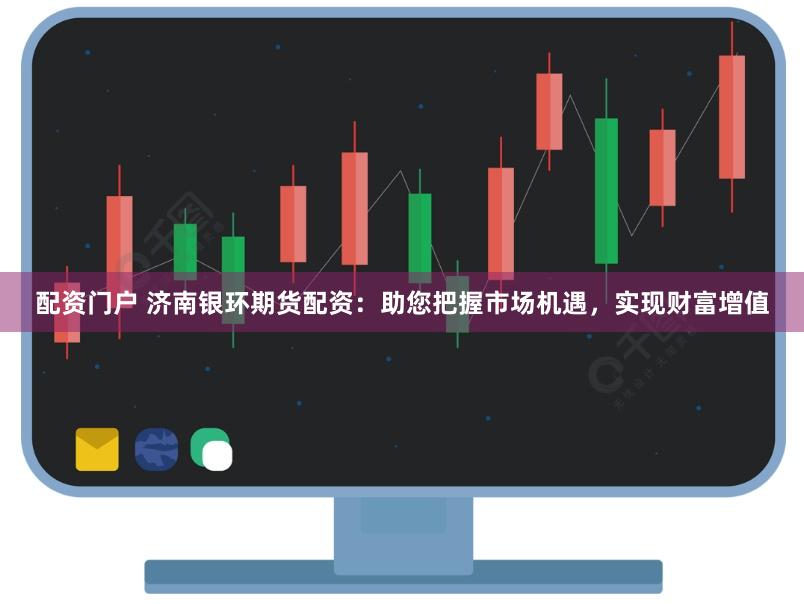 配资门户 济南银环期货配资：助您把握市场机遇，实现财富增值