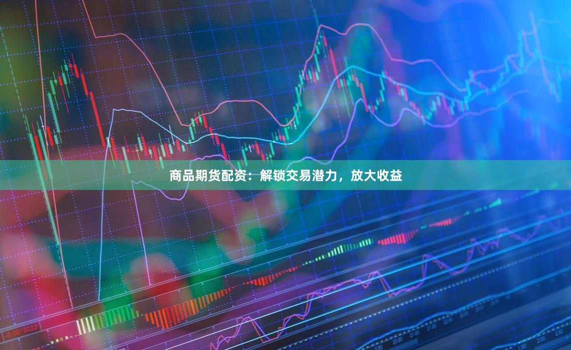 商品期货配资：解锁交易潜力，放大收益