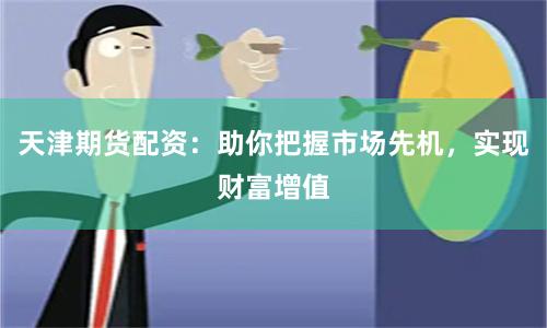 天津期货配资：助你把握市场先机，实现财富增值