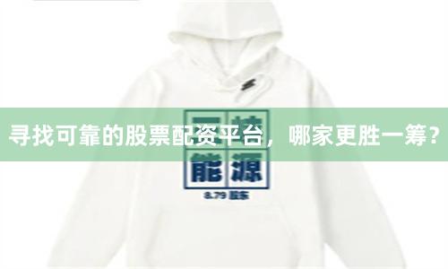 寻找可靠的股票配资平台，哪家更胜一筹？