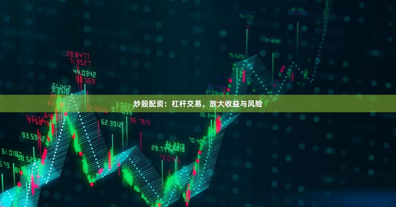 炒股配资：杠杆交易，放大收益与风险