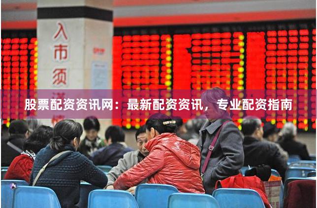 股票配资资讯网：最新配资资讯，专业配资指南