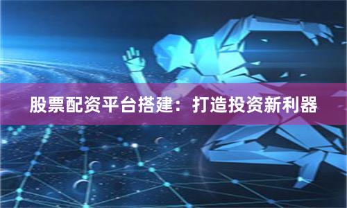 股票配资平台搭建：打造投资新利器