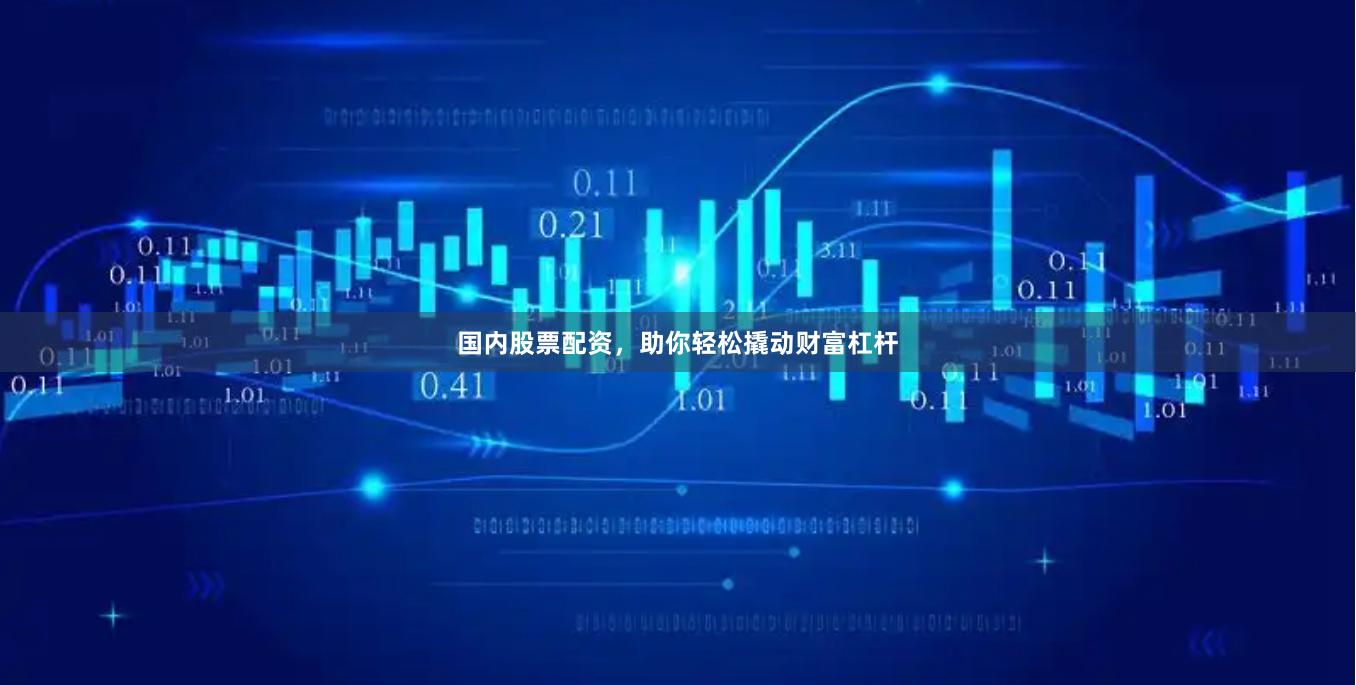 国内股票配资，助你轻松撬动财富杠杆