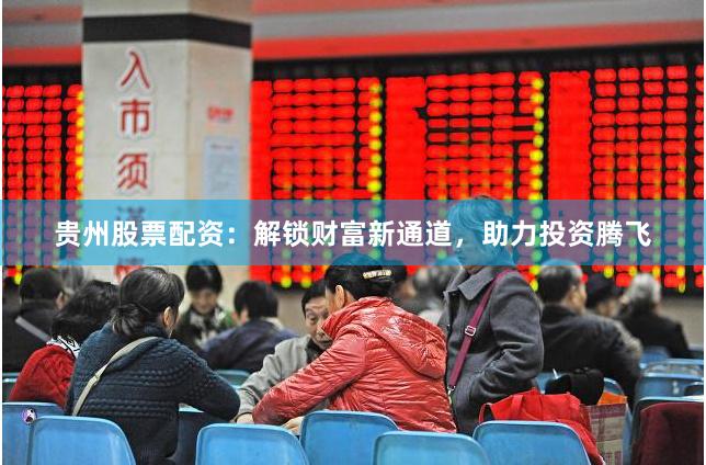 贵州股票配资：解锁财富新通道，助力投资腾飞
