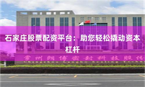 石家庄股票配资平台：助您轻松撬动资本杠杆