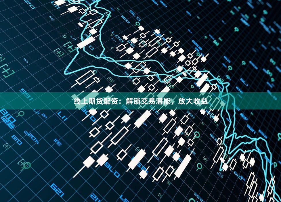 线上期货配资：解锁交易潜能，放大收益