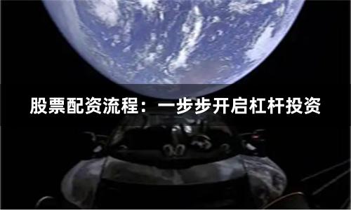 股票配资流程：一步步开启杠杆投资