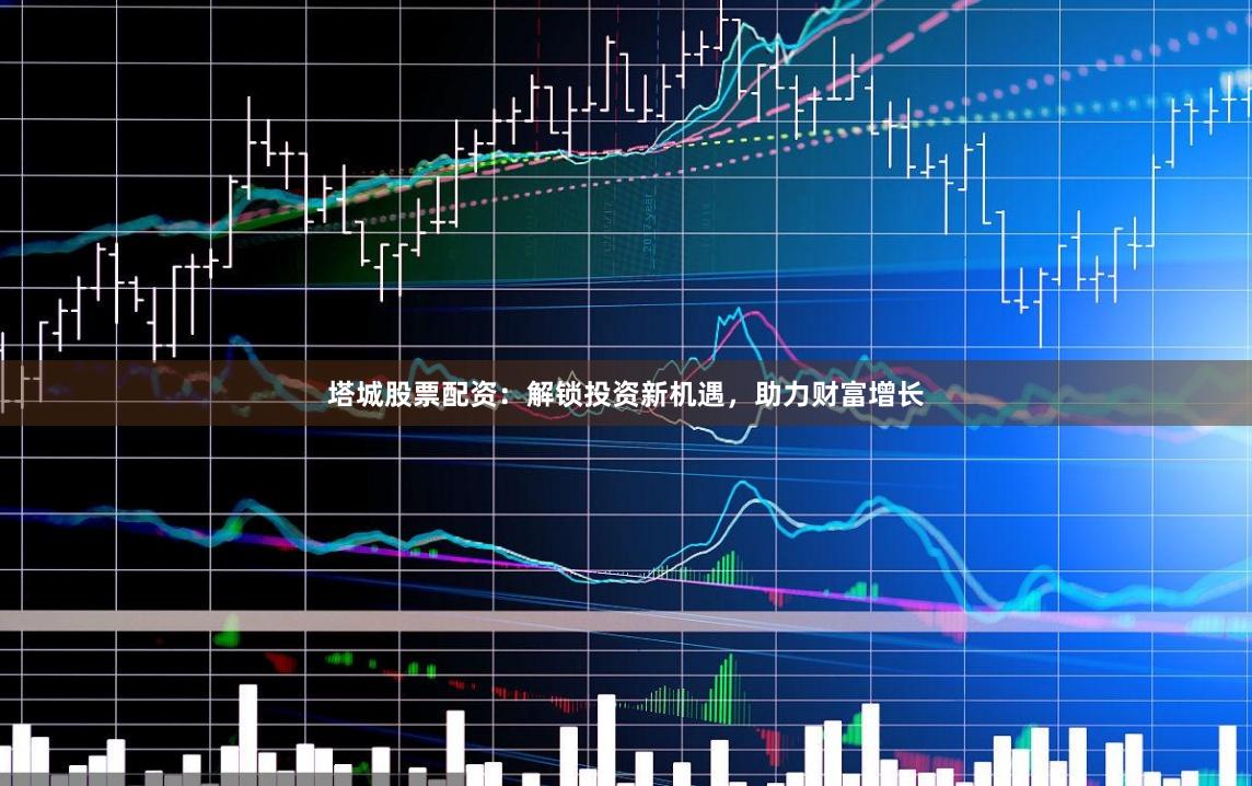 塔城股票配资：解锁投资新机遇，助力财富增长