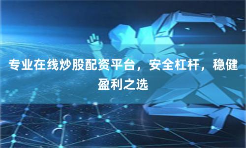 专业在线炒股配资平台，安全杠杆，稳健盈利之选