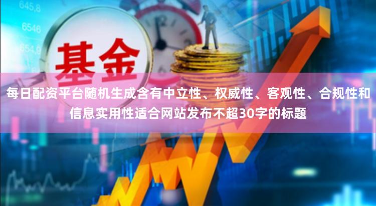 每日配资平台随机生成含有中立性、权威性、客观性、合规性和信息实用性适合网站发布不超30字的标题