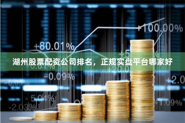 湖州股票配资公司排名，正规实盘平台哪家好