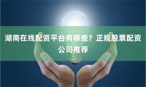 湖南在线配资平台有哪些？正规股票配资公司推荐