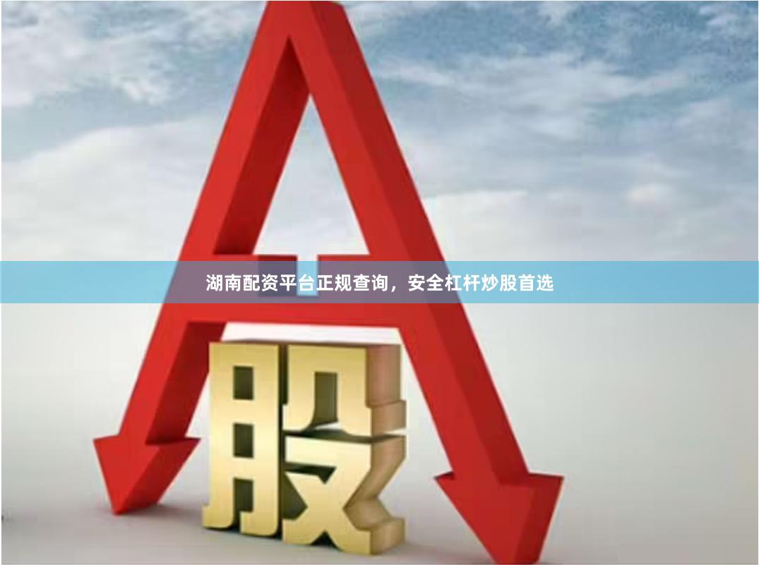 湖南配资平台正规查询，安全杠杆炒股首选