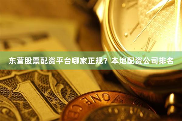 东营股票配资平台哪家正规？本地配资公司排名