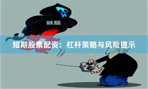短期股票配资：杠杆策略与风险提示