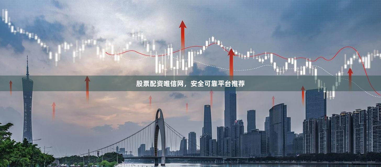 股票配资唯信网，安全可靠平台推荐