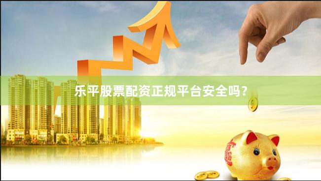 乐平股票配资正规平台安全吗？