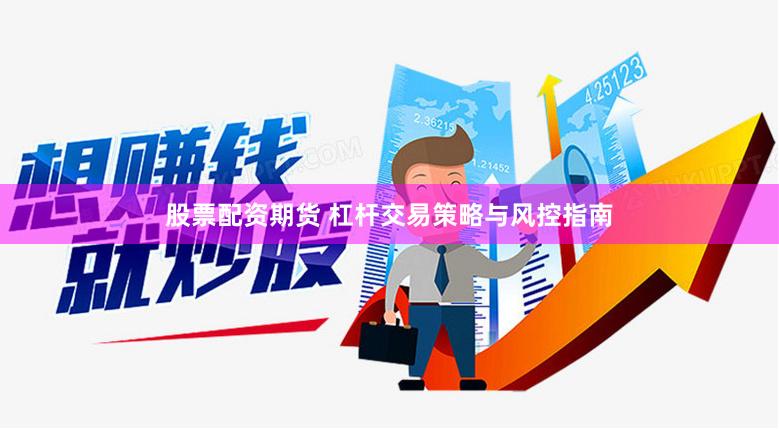 股票配资期货 杠杆交易策略与风控指南