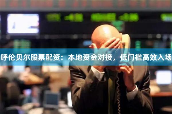 呼伦贝尔股票配资：本地资金对接，低门槛高效入场