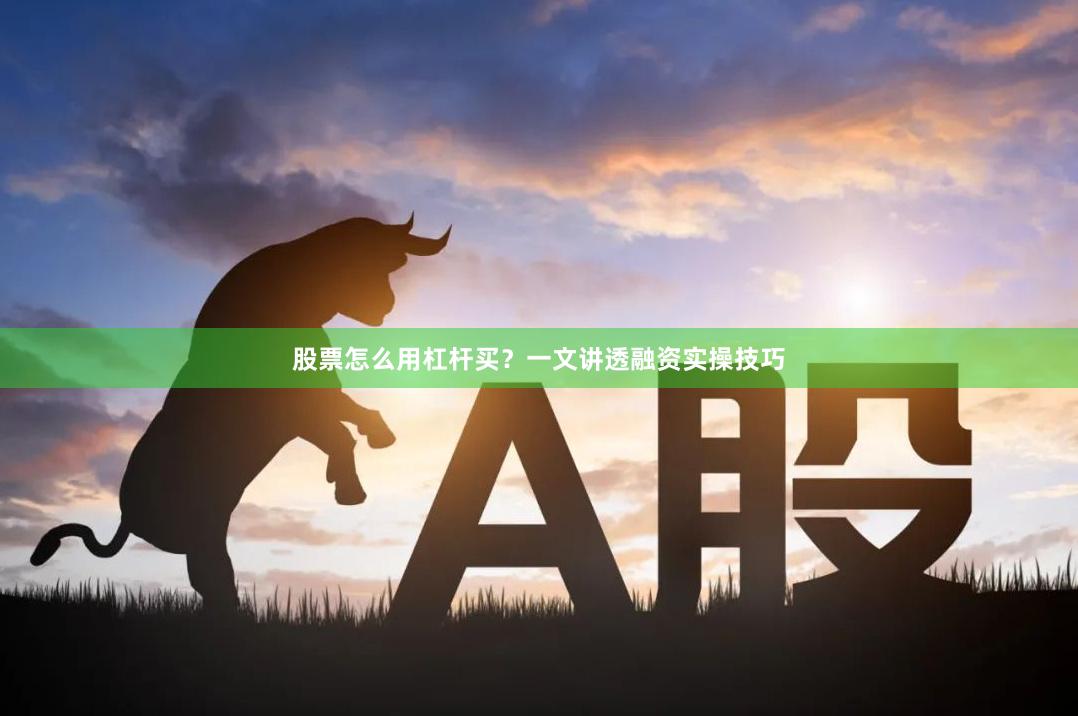 股票怎么用杠杆买？一文讲透融资实操技巧