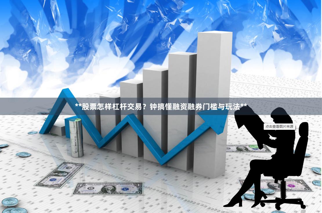 **股票怎样杠杆交易？钟搞懂融资融券门槛与玩法**